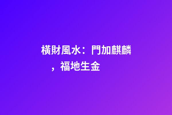 橫財風水：門加麒麟，福地生金
